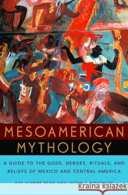 Mesoamerican Mythology: A Guide to the Gods, Heroes, Rituals, and Beliefs of Mexico and Central America Read, Kay Almere 9780195149098 Oxford University Press