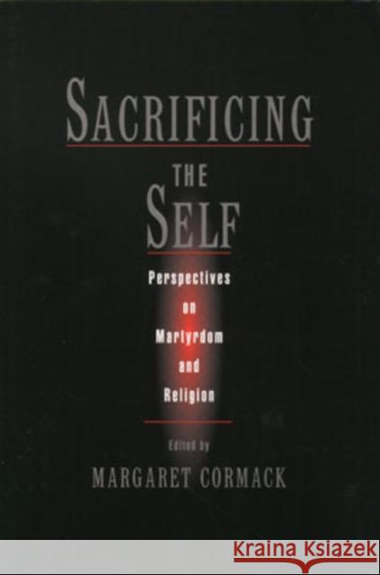 Sacrificing the Self: Perspectives on Martyrdom and Religion Cormack, Margaret 9780195150001 Oxford University Press