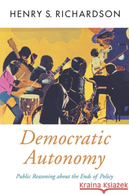 Democratic Autonomy: Public Reasoning about the Ends of Policy Richardson, Henry S. 9780195150919 Oxford University Press