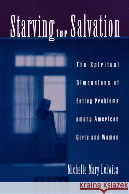 Starving For Salvation : The Spiritual Dimensions of Eating Problems Among American Girls and Women Michelle Mary Lelwica 9780195151664 Oxford University Press, USA