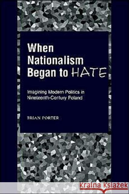 When Nationalism Began to Hate : Imagining Modern Politics in Nineteenth-Century Poland Brian Porter 9780195151879 