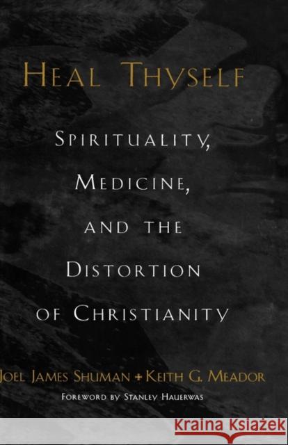 Heal Thyself : Spirituality, Medicine, and the Distortion of Christianity Joel James Shuman Keith G. Meador Stanley M. Hauerwas 9780195154696 Oxford University Press