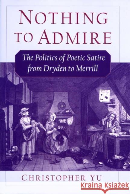 Nothing to Admire: The Politics of Poetic Satire from Dryden to Merrill Yu, Christopher 9780195155303 Oxford University Press