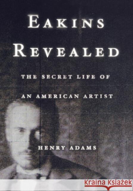 Eakins Revealed: The Secret Life of an American Artist Adams, Henry 9780195156683 Oxford University Press