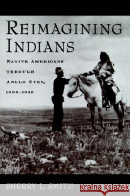 Reimagining Indians: Native Americans Through Anglo Eyes, 1880-1940 Smith, Sherry L. 9780195157277 Oxford University Press