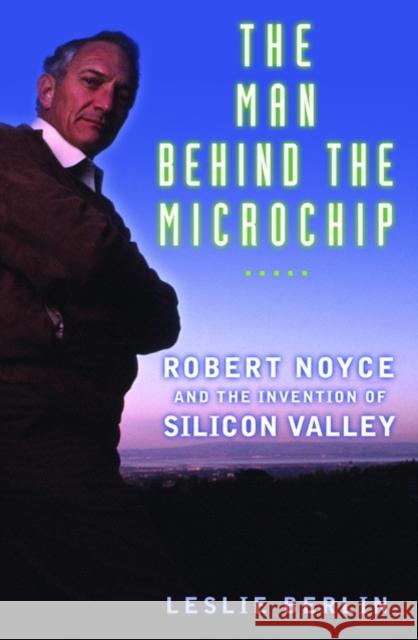 The Man Behind the Microchip: Robert Noyce and the Invention of Silicon Valley Berlin, Leslie 9780195163438 OXFORD UNIVERSITY PRESS