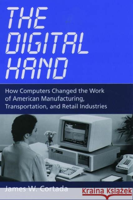 The Digital Hand : How Computers Changed the Work of American Manufacturing, Transportation, and Retail Industries James W. Cortada 9780195165883 Oxford University Press