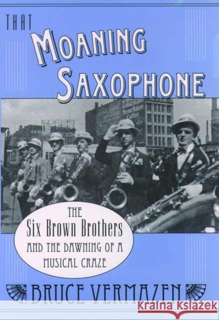 That Moaning Saxophone: The Six Brown Brothers and the Dawning of a Musical Craze Vermazen, Bruce 9780195165920 Oxford University Press