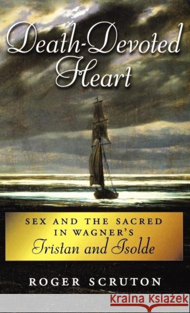Death-Devoted Heart: Sex and the Sacred in Wagner's Tristan and Isolde Scruton, Roger 9780195166910 0