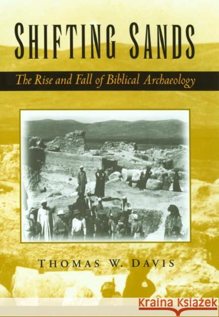 Shifting Sands : The Rise and Fall of Biblical Archaeology Thomas W. Davis 9780195167108 