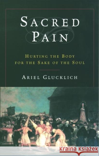 Sacred Pain: Hurting the Body for the Sake of the Soul Glucklich, Ariel 9780195169430 Oxford University Press, USA