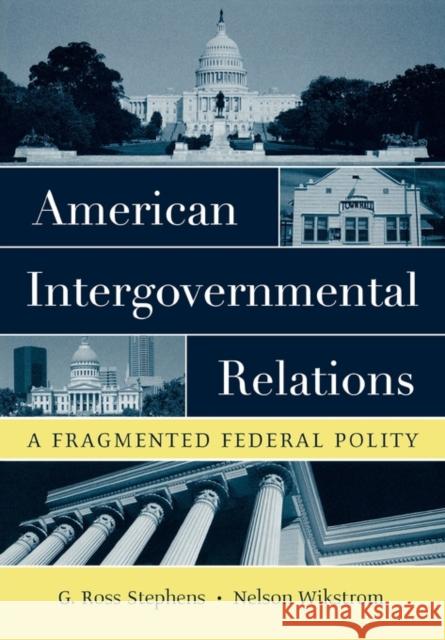 American Intergovernmental Relations: A Fragmented Federal Polity G. Ross Stephens Nelson Wikstrom 9780195172027 Oxford University Press