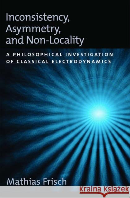 Inconsistency, Asymmetry, and Non-Locality: A Philosophical Investigation of Classical Electrodynamics Frisch, Mathias 9780195172157 Oxford University Press