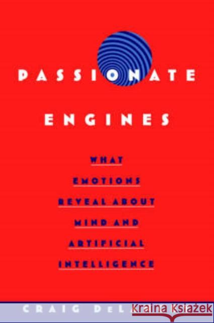 Passionate Engines : What Emotions Reveal about the Mind and Artificial Intelligence Craig Delancey 9780195173666 
