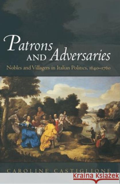 Patrons and Adversaries : Nobles and Villagers in Italian Politics, 1640-1760 Caroline Castiglione 9780195173864 Oxford University Press