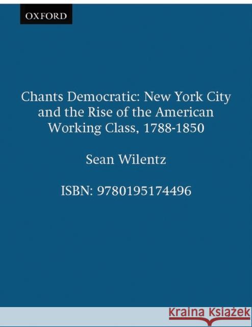 Chants Democratic: New York City and the Rise of the American Working Class, 1788-1850 Wilentz, Sean 9780195174496 Oxford University Press