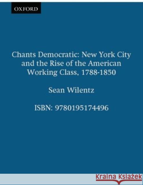 Chants Democratic: New York City and the Rise of the American Working Class, 1788-1850 Wilentz, Sean 9780195174502 Oxford University Press