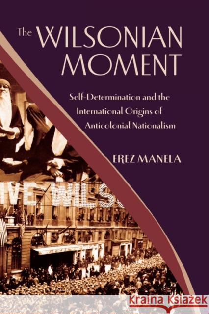 The Wilsonian Moment : Self-Determination and the International Origins of Anticolonial Nationalism Erez Manela 9780195176155 