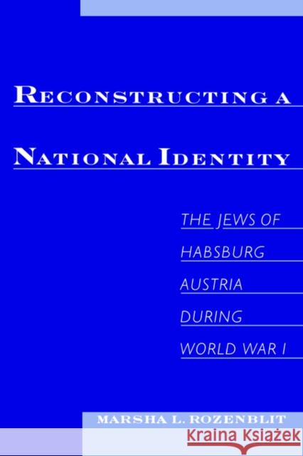 Reconstructing a National Identity : The Jews of Habsburg Austria during World War I Marsha L. Rozenblit 9780195176308 Oxford University Press