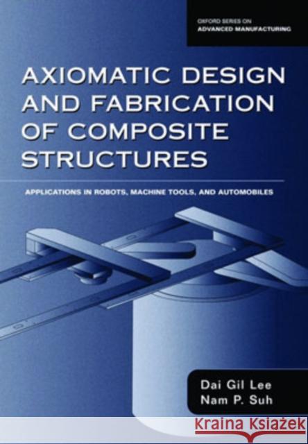 Axiomatic Design and Fabrication of Composite Structures: Applications in Robots, Machine Tools, and Automobiles Lee, Dai Gil 9780195178777 0