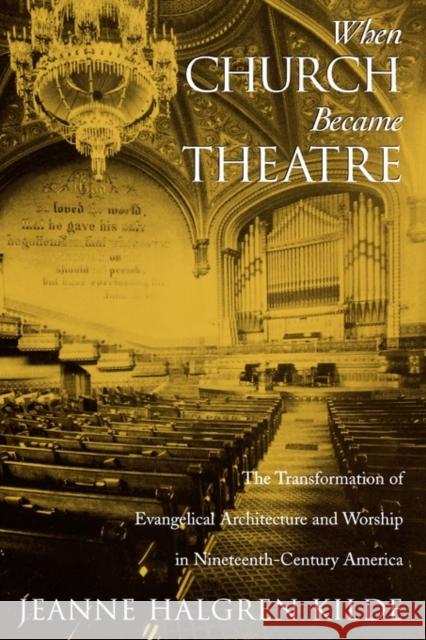 When Church Became Theatre : The Transformation of Evangelical Architecture and Worship in Nineteenth-Century America Jeanne Halgren Kilde 9780195179729 Oxford University Press