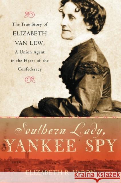 Southern Lady, Yankee Spy: The True Story of Elizabeth Van Lew, a Union Agent in the Heart of the Confederacy Varon, Elizabeth R. 9780195179897