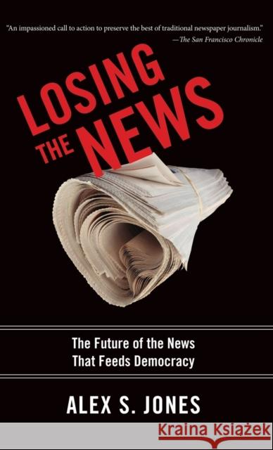 Losing the News: The Future of the News That Feeds Democracy Jones, Alex 9780195181234 Oxford University Press, USA