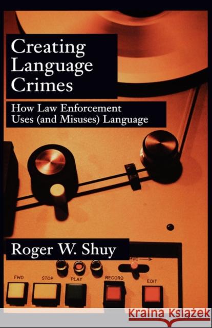 Creating Language Crimes : How Law Enforcement Uses (and Misuses) Language Roger W. Shuy 9780195181661 
