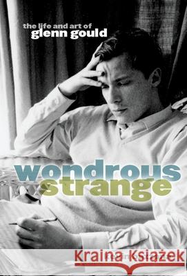 Wondrous Strange: The Life and Art of Glenn Gould Kevin Bazzana 9780195182460 Oxford University Press