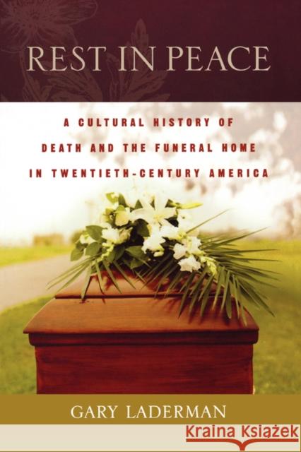 Rest in Peace : A Cultural History of Death and the Funeral Home in Twentieth-Century America Gary Laderman 9780195183559 Oxford University Press, USA