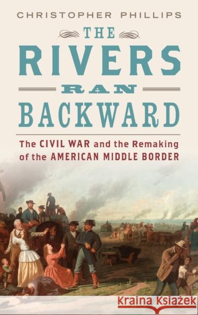 The Rivers Ran Backward: The Civil War and the Remaking of the American Middle Border Christopher Phillips 9780195187236
