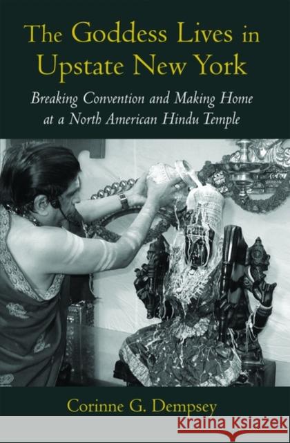 The Goddess Lives in Upstate New York: Breaking Convention and Making Home at a North American Hindu Temple Dempsey, Corinne G. 9780195187304 Oxford University Press
