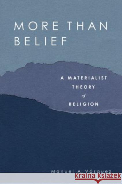 More Than Belief: A Materialist Theory of Religion Vasquez, Manuel A. 9780195188547