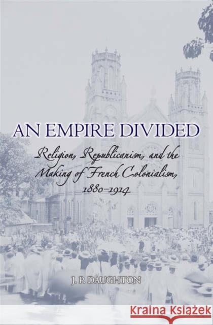 An Empire Divided: Religion, Republicanism, and the Making of French Colonialism, 1880-1914 Daughton, J. P. 9780195305302 Oxford University Press