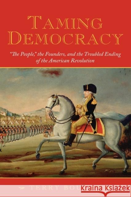 Taming Democracy: The People, the Founders, and the Troubled Ending of the American Revolution Bouton, Terry 9780195306651 Oxford University Press, USA