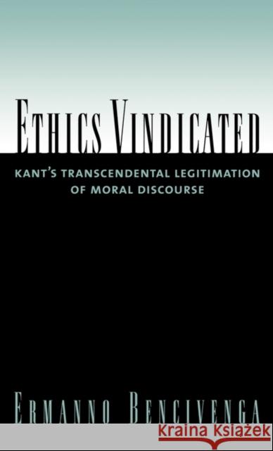 Ethics Vindicated: Kant's Transcendental Legitimation of Moral Discourse Bencivenga, Ermanno 9780195307351 Oxford University Press, USA