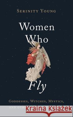 Women Who Fly: Goddesses, Witches, Mystics, and Other Airborne Females Serinity Young 9780195307887 Oxford University Press, USA