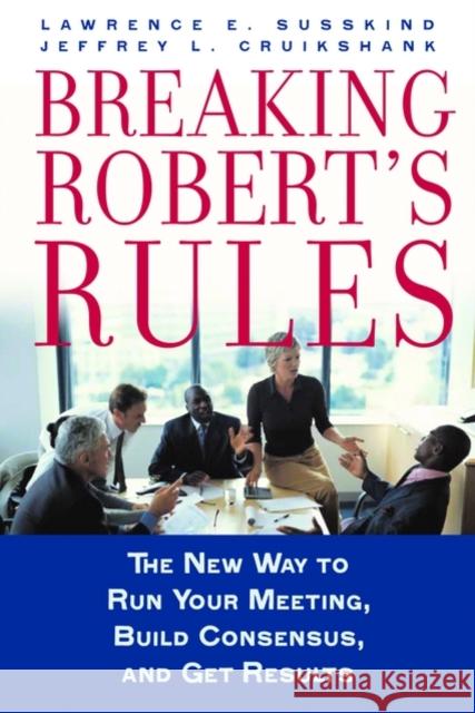 Breaking Robert's Rules : The New Way to Run Your Meeting, Build Consensus, and Get Results Lawrence E. Susskind Jeffrey L. Cruikshank 9780195308365 Oxford University Press