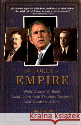The Folly of Empire: What George W. Bush Could Learn from Theodore Roosevelt and Woodrow Wilson John B. Judis 9780195309027 Oxford University Press