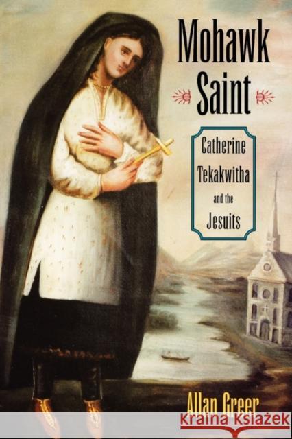 Mohawk Saint: Catherine Tekakwitha and the Jesuits Greer, Allan 9780195309348 Oxford University Press
