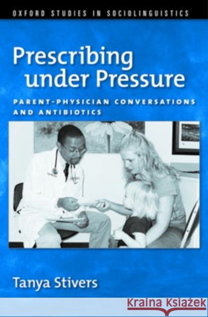 Prescribing under Pressure : Parent-Physician Conversations and Antibiotics Tanya Stivers 9780195311150 Oxford University Press, USA