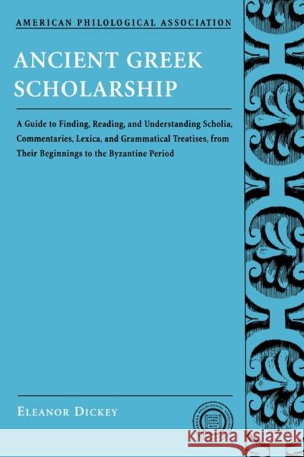 Ancient Greek Scholarship: A Guide to Finding, Reading, and Understanding Scholia, Commentaries, Lexica, and Grammatiacl Treatises, from Their Be Dickey, Eleanor 9780195312935