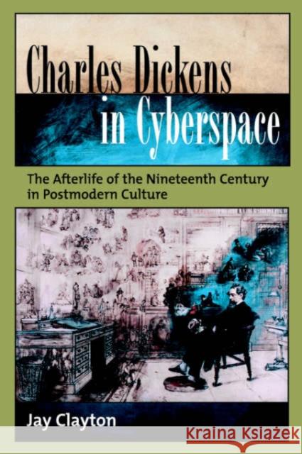 Charles Dickens in Cyberspace: The Afterlife of the Nineteenth Century in Postmodern Culture Clayton, Jay 9780195313260 Oxford University Press, USA