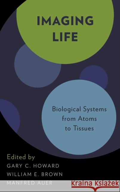Imaging Life: Biological Systems from Atoms to Tissues Gary C. Howard William E. Brown Manfried Auer 9780195314434