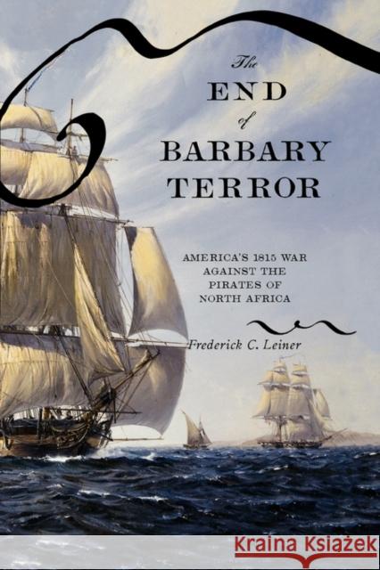 The End of Barbary Terror: America's 1815 War Against the Pirates of North Africa Leiner, Frederick C. 9780195325409 Oxford University Press