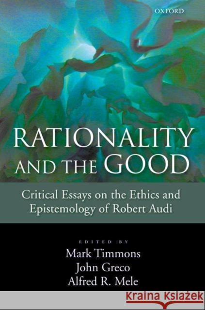 Rationality and the Good: Critical Essays on the Ethics and Epistemology of Robert Audi Timmons, Mark 9780195326024 Oxford University Press, USA