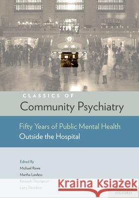 Classics of Community Psychiatry: Fifty Years of Public Mental Health Outside the Hospital Michael Rowe Kenneth Thompson Martha Lawless 9780195326048