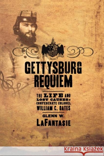 Gettysburg Requiem: The Life and Lost Causes of Confederate Colonel William C. Oates Lafantasie, Glenn W. 9780195331318 Oxford University Press, USA