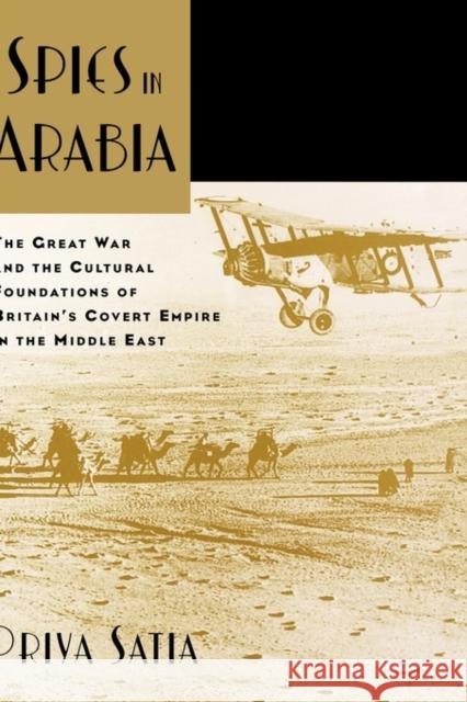 Spies in Arabia: The Great War and the Cultural Foundations of Britain's Covert Empire in the Middle East Satia, Priya 9780195331417