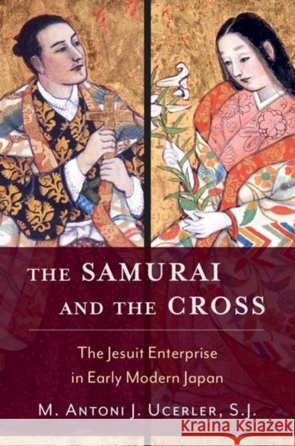 The Samurai and the Cross: The Jesuit Enterprise in Early Modern Japan M. Antoni J. Ucerler 9780195335439 Oxford University Press Inc